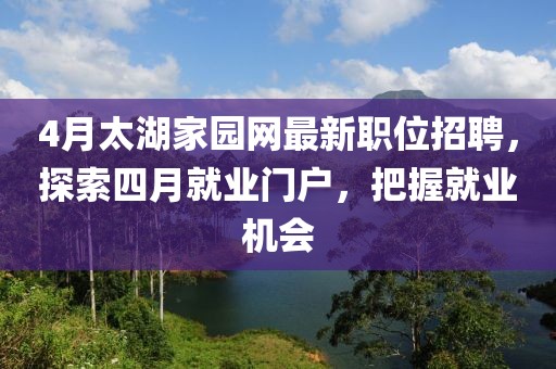 4月太湖家園網(wǎng)最新職位招聘，探索四月就業(yè)門戶，把握就業(yè)機(jī)會
