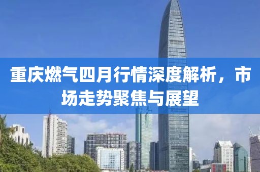 重慶燃?xì)馑脑滦星樯疃冉馕?，市?chǎng)走勢(shì)聚焦與展望