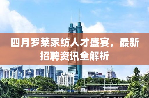四月羅萊家紡人才盛宴，最新招聘資訊全解析