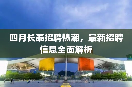 四月長泰招聘熱潮，最新招聘信息全面解析