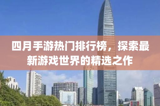 四月手游熱門排行榜，探索最新游戲世界的精選之作