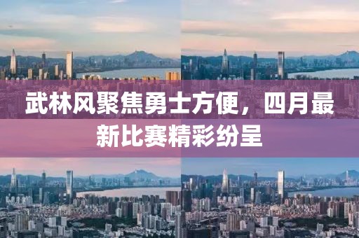 武林風(fēng)聚焦勇士方便，四月最新比賽精彩紛呈