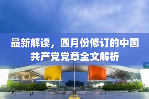 最新解讀，四月份修訂的中國共產(chǎn)黨黨章全文解析