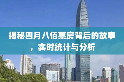 揭秘四月八佰票房背后的故事，實時統(tǒng)計與分析