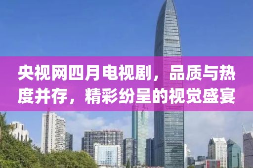 央視網(wǎng)四月電視劇，品質(zhì)與熱度并存，精彩紛呈的視覺盛宴