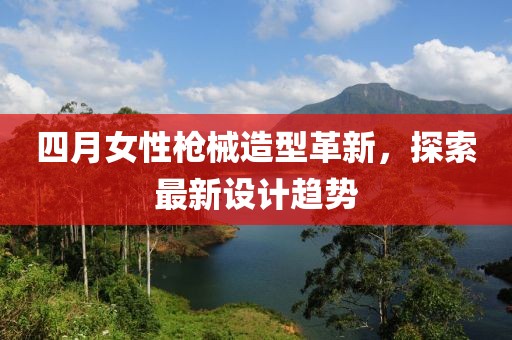 四月女性槍械造型革新，探索最新設(shè)計趨勢