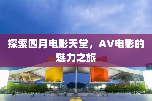 探索四月電影天堂，AV電影的魅力之旅