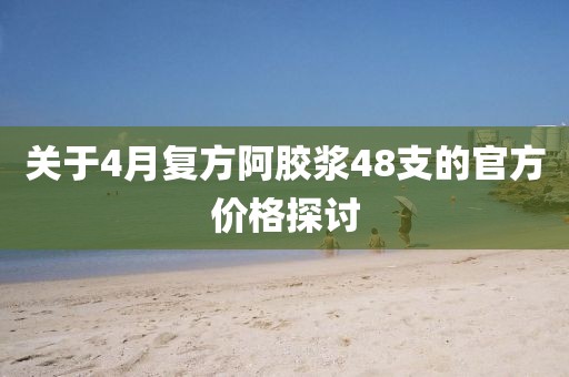 關(guān)于4月復(fù)方阿膠漿48支的官方價(jià)格探討