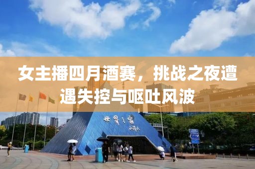 女主播四月酒賽，挑戰(zhàn)之夜遭遇失控與嘔吐風(fēng)波