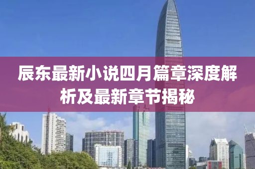 辰東最新小說四月篇章深度解析及最新章節(jié)揭秘