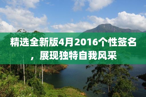 精選全新版4月2016個(gè)性簽名，展現(xiàn)獨(dú)特自我風(fēng)采