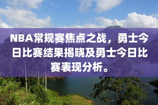 NBA常規(guī)賽焦點(diǎn)之戰(zhàn)，勇士今日比賽結(jié)果揭曉及勇士今日比賽表現(xiàn)分析。