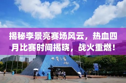揭秘李景亮賽場風(fēng)云，熱血四月比賽時(shí)間揭曉，戰(zhàn)火重燃！