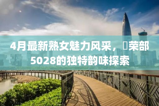 4月最新熟女魅力風采，倶榮部5028的獨特韻味探索