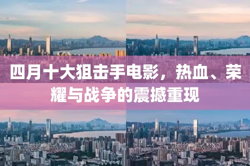四月十大狙擊手電影，熱血、榮耀與戰(zhàn)爭的震撼重現(xiàn)