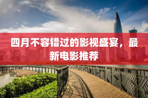 四月不容錯過的影視盛宴，最新電影推薦