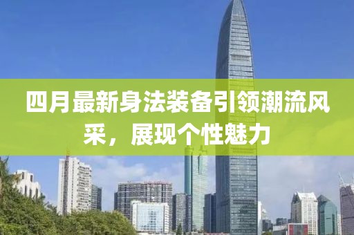 四月最新身法裝備引領(lǐng)潮流風(fēng)采，展現(xiàn)個(gè)性魅力