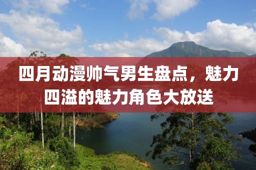 四月動(dòng)漫帥氣男生盤點(diǎn)，魅力四溢的魅力角色大放送