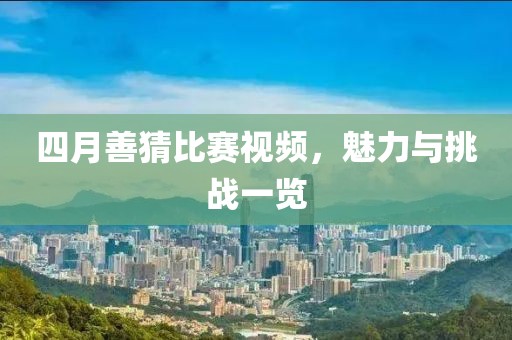 四月善猜比賽視頻，魅力與挑戰(zhàn)一覽