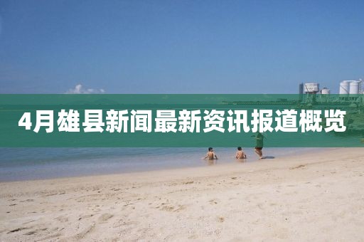 4月雄縣新聞最新資訊報(bào)道概覽