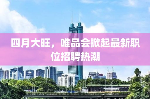 四月大旺，唯品會(huì)掀起最新職位招聘熱潮