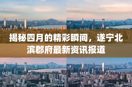揭秘四月的精彩瞬間，遂寧北濱郡府最新資訊報道