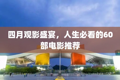 四月觀影盛宴，人生必看的60部電影推薦