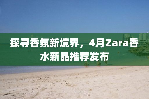 探尋香氛新境界，4月Zara香水新品推薦發(fā)布