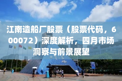 江南造船廠股票（股票代碼，600072）深度解析，四月市場(chǎng)洞察與前景展望