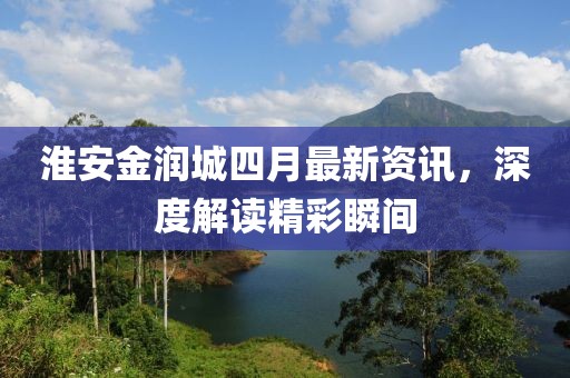 淮安金潤城四月最新資訊，深度解讀精彩瞬間