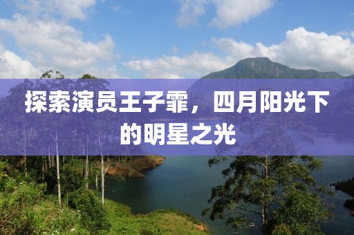 探索演員王子霏，四月陽光下的明星之光
