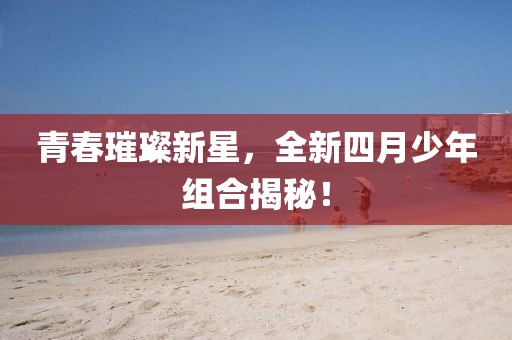 青春璀璨新星，全新四月少年組合揭秘！
