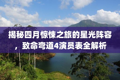 揭秘四月驚悚之旅的星光陣容，致命彎道4演員表全解析