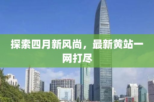 探索四月新風(fēng)尚，最新黃站一網(wǎng)打盡