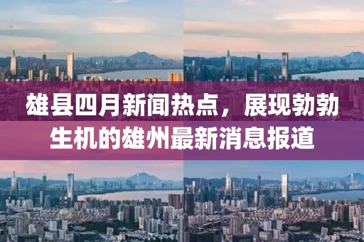 雄縣四月新聞熱點(diǎn)，展現(xiàn)勃勃生機(jī)的雄州最新消息報(bào)道