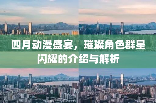 四月動漫盛宴，璀璨角色群星閃耀的介紹與解析