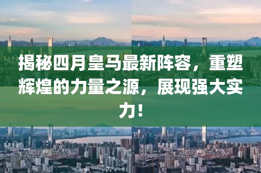 揭秘四月皇馬最新陣容，重塑輝煌的力量之源，展現(xiàn)強(qiáng)大實(shí)力！