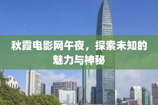 秋霞電影網(wǎng)午夜，探索未知的魅力與神秘