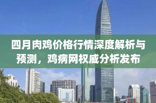 四月肉雞價格行情深度解析與預(yù)測，雞病網(wǎng)權(quán)威分析發(fā)布