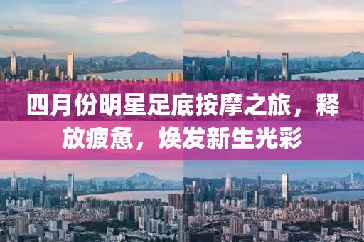 四月份明星足底按摩之旅，釋放疲憊，煥發(fā)新生光彩