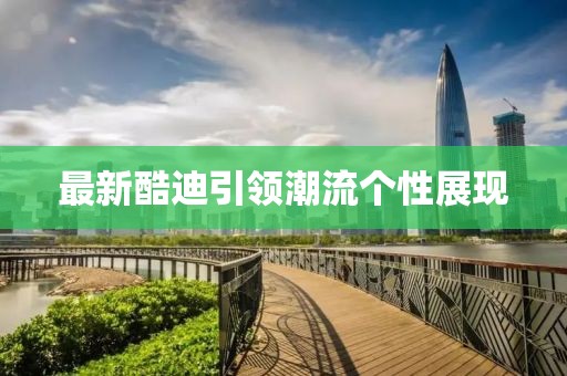 最新酷迪引領(lǐng)潮流個性展現(xiàn)