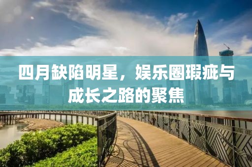 四月缺陷明星，娛樂圈瑕疵與成長(zhǎng)之路的聚焦