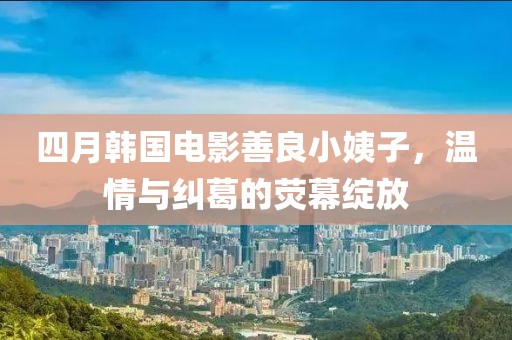 四月韓國電影善良小姨子，溫情與糾葛的熒幕綻放