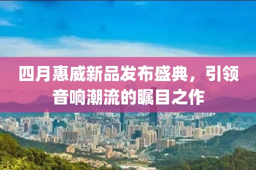 四月惠威新品發(fā)布盛典，引領(lǐng)音響潮流的矚目之作