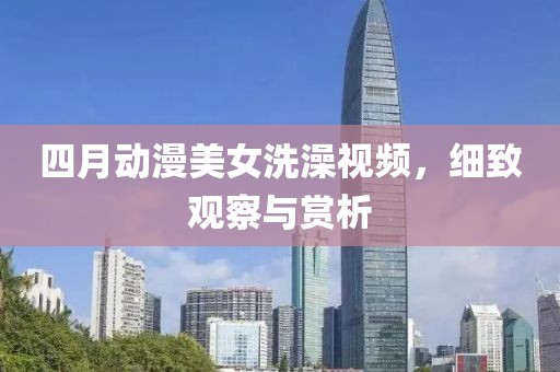 四月動(dòng)漫美女洗澡視頻，細(xì)致觀察與賞析