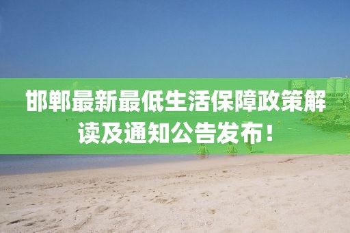 邯鄲最新最低生活保障政策解讀及通知公告發(fā)布！