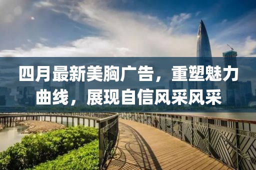 四月最新美胸廣告，重塑魅力曲線，展現(xiàn)自信風(fēng)采風(fēng)采