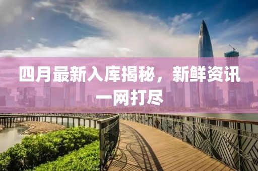 四月最新入庫(kù)揭秘，新鮮資訊一網(wǎng)打盡