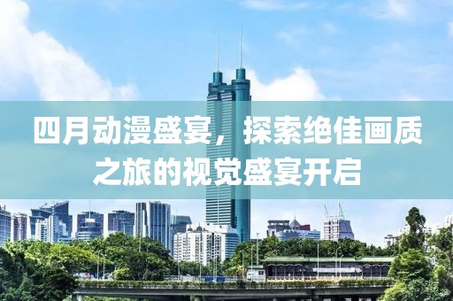 四月動(dòng)漫盛宴，探索絕佳畫(huà)質(zhì)之旅的視覺(jué)盛宴開(kāi)啟