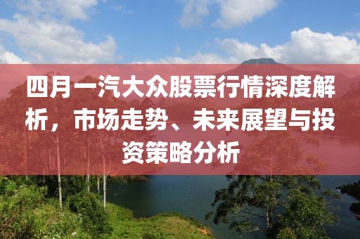 四月一汽大眾股票行情深度解析，市場(chǎng)走勢(shì)、未來展望與投資策略分析